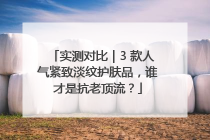 实测对比｜3 款人气紧致淡纹护肤品，谁才是抗老顶流？