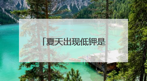 夏天出现低钾是正常情况吗？医生提醒，高血压人群不可掉以轻心