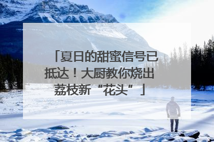 夏日的甜蜜信号已抵达！大厨教你烧出荔枝新“花头”