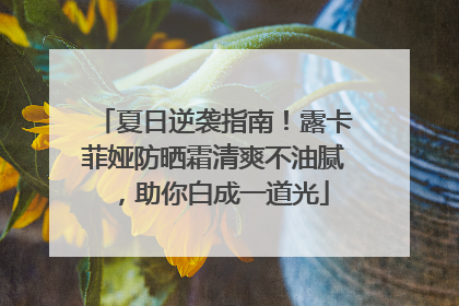 夏日逆袭指南！露卡菲娅防晒霜清爽不油腻，助你白成一道光