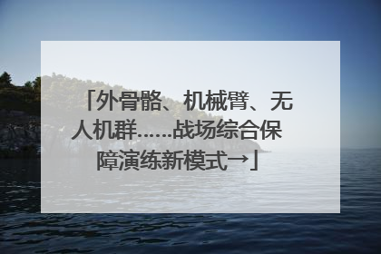 外骨骼、机械臂、无人机群……战场综合保障演练新模式→