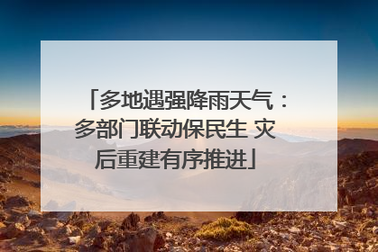 多地遇强降雨天气：多部门联动保民生 灾后重建有序推进