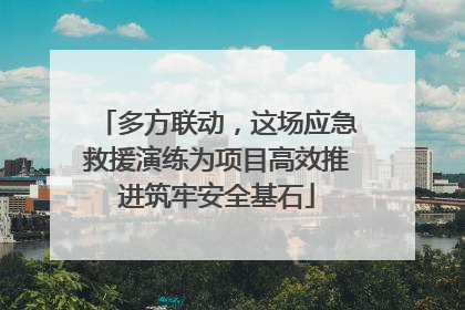多方联动，这场应急救援演练为项目高效推进筑牢安全基石