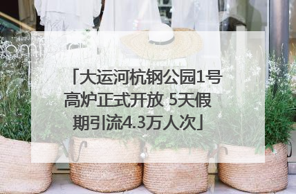大运河杭钢公园1号高炉正式开放 5天假期引流4.3万人次