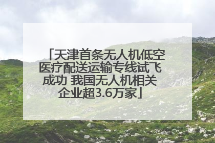天津首条无人机低空医疗配送运输专线试飞成功 我国无人机相关企业超3.6万家