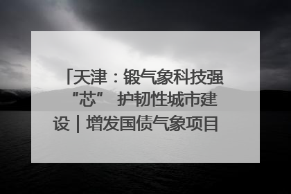 天津：锻气象科技强“芯” 护韧性城市建设｜增发国债气象项目落地见效系列报道