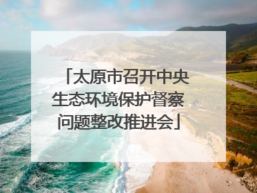 太原市召开中央生态环境保护督察问题整改推进会