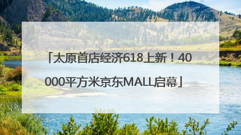 太原首店经济618上新！40000平方米京东MALL启幕