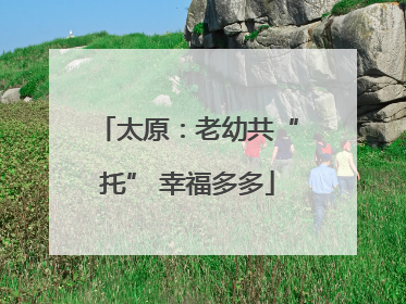 太原：老幼共“托” 幸福多多