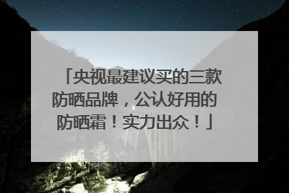 央视最建议买的三款防晒品牌，公认好用的防晒霜！实力出众！