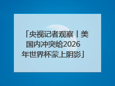 央视记者观察丨美国内冲突给2026年世界杯蒙上阴影
