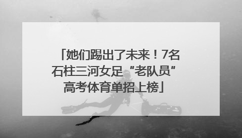 她们踢出了未来！7名石柱三河女足“老队员”高考体育单招上榜
