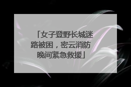 女子登野长城迷路被困，密云消防晚间紧急救援