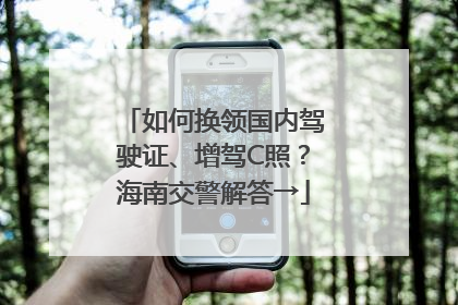 如何换领国内驾驶证、增驾C照？海南交警解答→