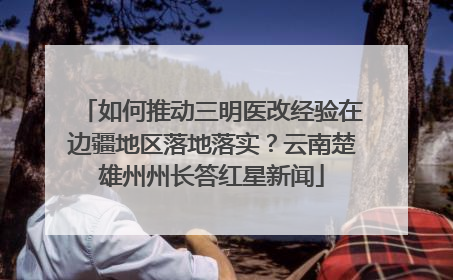 如何推动三明医改经验在边疆地区落地落实？云南楚雄州州长答红星新闻