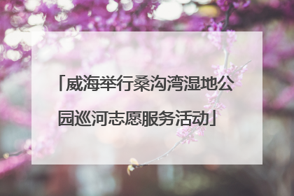 威海举行桑沟湾湿地公园巡河志愿服务活动