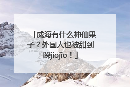 威海有什么神仙果子？外国人也被甜到跺jiojio！
