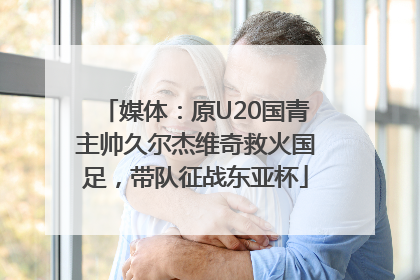 媒体：原U20国青主帅久尔杰维奇救火国足，带队征战东亚杯
