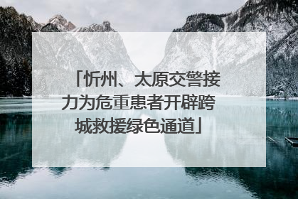 忻州、太原交警接力为危重患者开辟跨城救援绿色通道