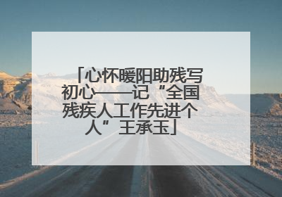心怀暖阳助残写初心——记“全国残疾人工作先进个人”王承玉