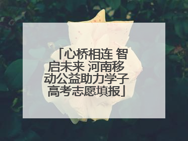 心桥相连 智启未来 河南移动公益助力学子高考志愿填报