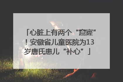 心脏上有两个“窟窿”！安徽省儿童医院为13岁唐氏患儿“补心”