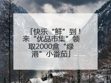 快乐“鲜”到！来“优品市集”领取2000盒“绿港”小番茄