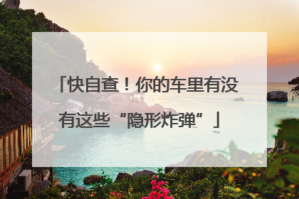 快自查！你的车里有没有这些“隐形炸弹”