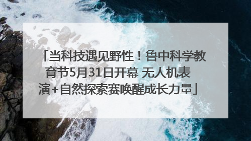 当科技遇见野性！鲁中科学教育节5月31日开幕 无人机表演+自然探索赛唤醒成长力量