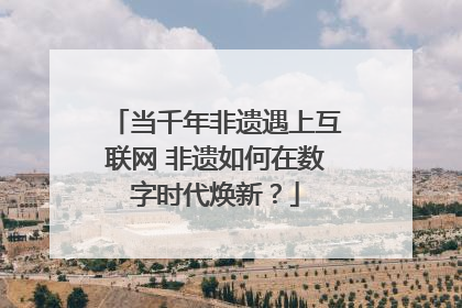 当千年非遗遇上互联网 非遗如何在数字时代焕新？