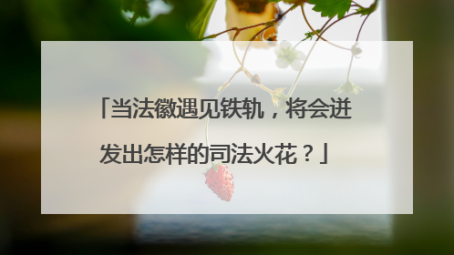 当法徽遇见铁轨，将会迸发出怎样的司法火花？