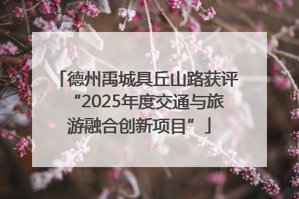 德州禹城具丘山路获评“2025年度交通与旅游融合创新项目”