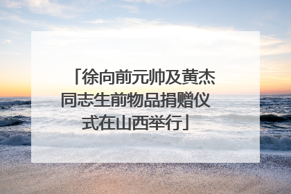 徐向前元帅及黄杰同志生前物品捐赠仪式在山西举行