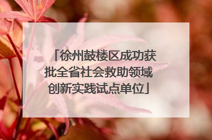 徐州鼓楼区成功获批全省社会救助领域创新实践试点单位