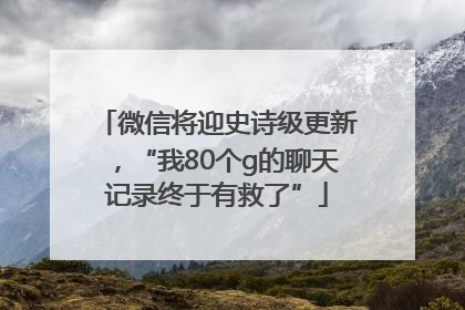 微信将迎史诗级更新，“我80个g的聊天记录终于有救了”