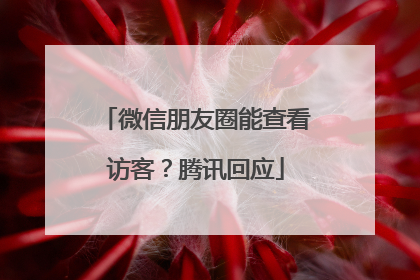 微信朋友圈能查看访客？腾讯回应