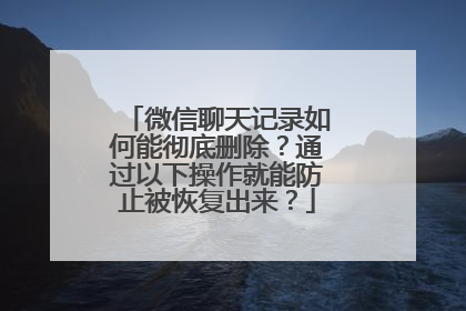 微信聊天记录如何能彻底删除？通过以下操作就能防止被恢复出来？