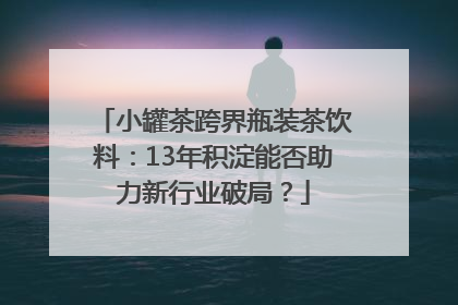 小罐茶跨界瓶装茶饮料：13年积淀能否助力新行业破局？