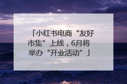 小红书电商“友好市集”上线，6月将举办“开业活动”