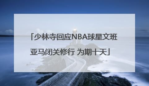 少林寺回应NBA球星文班亚马闭关修行 为期十天