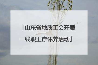 山东省地质工会开展一线职工疗休养活动