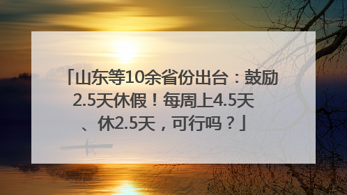 山东等10余省份出台：鼓励2.5天休假！每周上4.5天、休2.5天，可行吗？