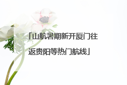 山航暑期新开厦门往返贵阳等热门航线