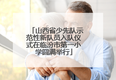 山西省少先队示范性新队员入队仪式在临汾市第一小学圆满举行