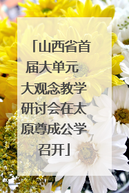 山西省首届大单元 大观念教学研讨会在太原尊成公学召开