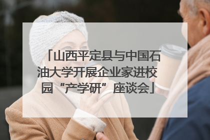 山西平定县与中国石油大学开展企业家进校园“产学研”座谈会