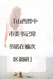 山西晋中市委书记常书铭在榆次区调研