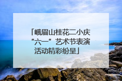 峨眉山桂花二小庆“六一”艺术节表演活动精彩纷呈