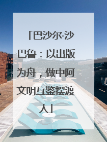 巴沙尔·沙巴鲁：以出版为舟，做中阿文明互鉴摆渡人