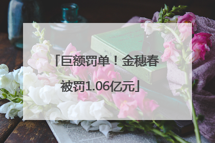 巨额罚单！金穗春被罚1.06亿元